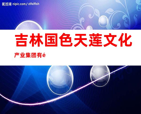 吉林国色天莲文化产业集团有限公司