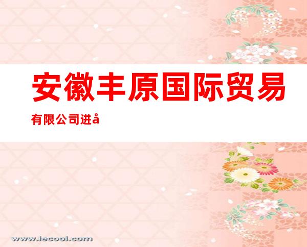 安徽丰原国际贸易有限公司进口部